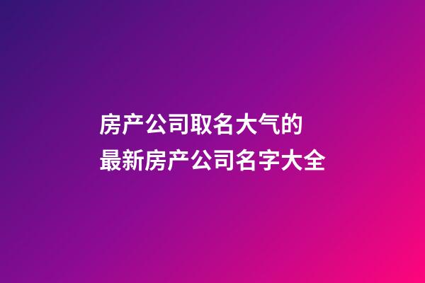 房产公司取名大气的 最新房产公司名字大全-第1张-公司起名-玄机派